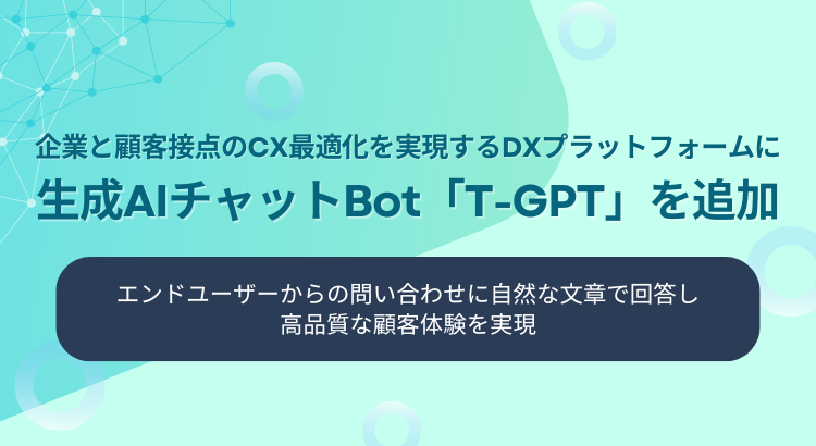 「企業と顧客接点のCX最適化を実現するDXプラットフォームに生成AIチャットBot「T-GPT」を追加」