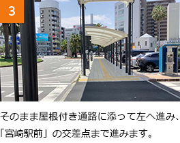 3　そのまま屋根付き通路に添って左へ進み、「宮崎駅前」の交差点まで進みます。