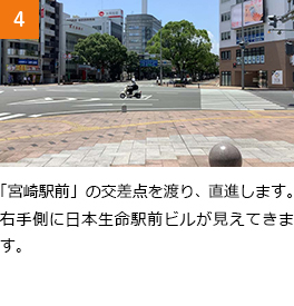 4　「宮崎駅前」の交差点を渡り、直進します。右手側に日本生命駅前ビルが見えてきます。