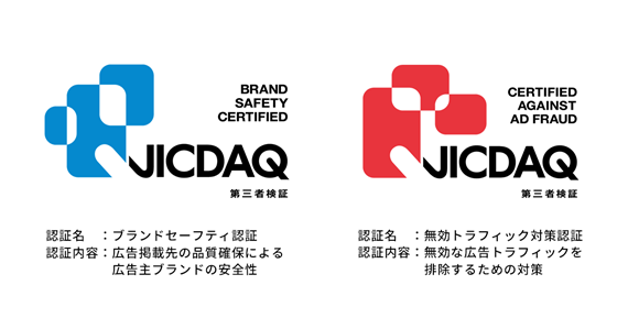 認証名:ブランドセーフティ認証 認証内容:広告掲載先の品質確保による広告主ブランドの安全性 認証名:無効トラフィック対策 認証内容:無効な広告トラフィックを排除するための対策