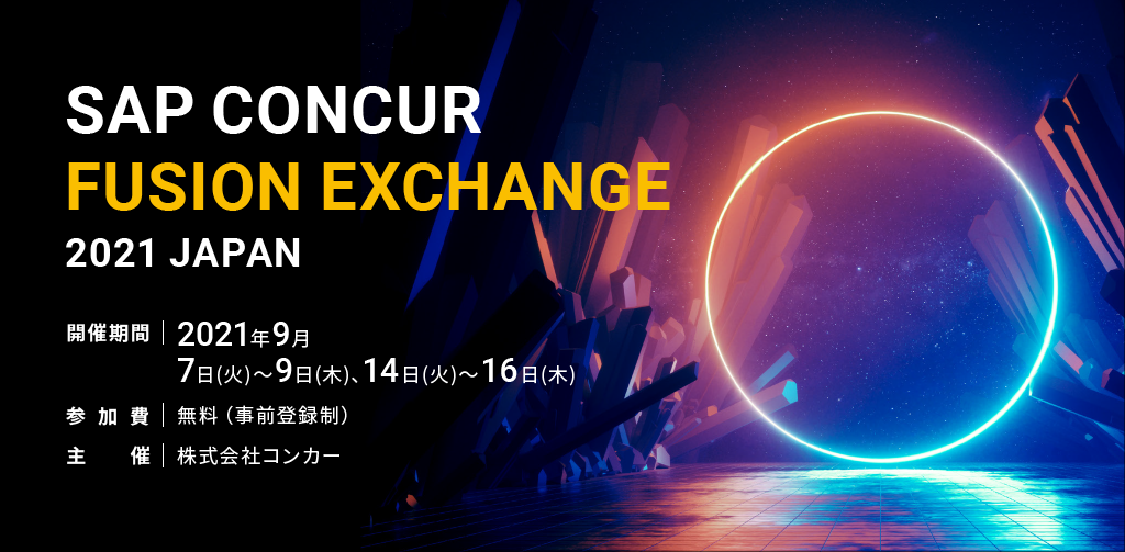 SAP CONCUR FUSION EXCHANGE 2021 JAPAN 開催期間 | 2021年9月 7日(火)～9日(木)、14日(火)～16日(木) 参加費 | 無料（事前登録制） 主催 | 株式会社コンカー