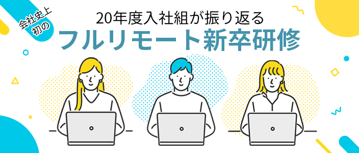 20年度入社組が振り返る、会社史上初のフルリモート新卒研修