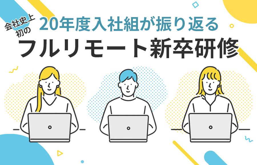 20年度入社組が振り返る、会社史上初のフルリモート新卒研修