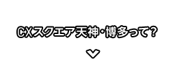 CXスクエア天神・博多って？