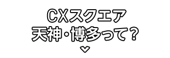 CXスクエア天神・博多って？