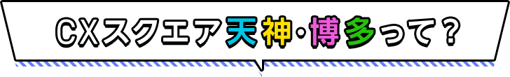 CXスクエア天神・博多って？