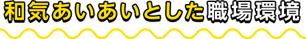 和気あいあいとした職場環境