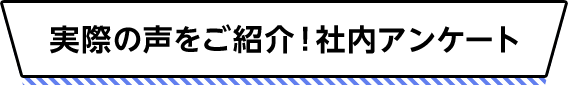 実際の声をご紹介！社内アンケート