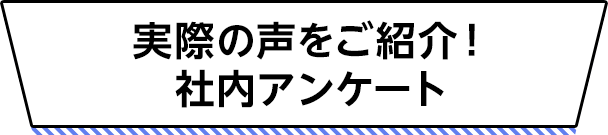 実際の声をご紹介！社内アンケート