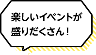 楽しいイベントが盛りだくさん！