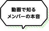 動画で知るメンバーの本音