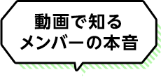 動画で知るメンバーの本音