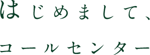 はじめまして、コールセンター