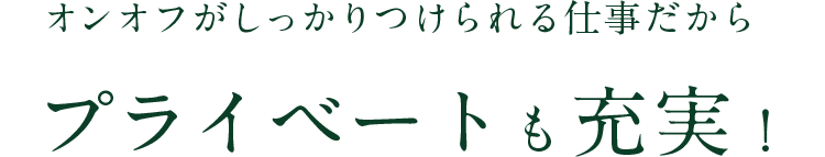 オンオフがしっかりつけられる仕事だからプライベートも充実！