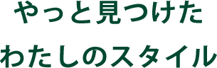 やっと見つけた わたしのスタイル