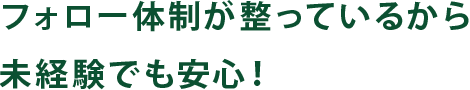フォロー体制が整っているから未経験でも安心！
