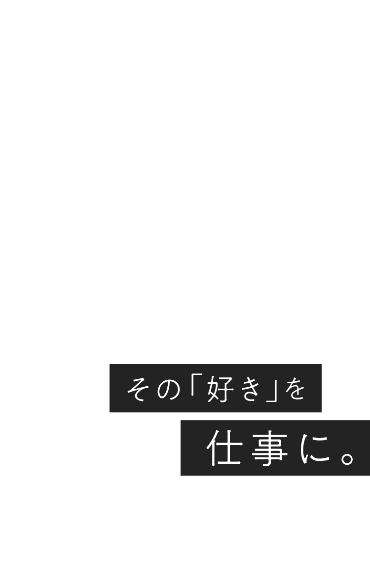 その「好き」を、仕事に。