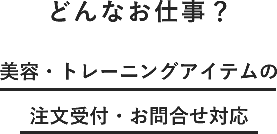 どんなお仕事? 美容・トレーニングアイテムの注文受付・お問合せ対応