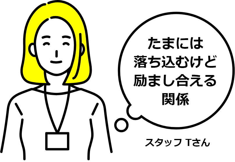 たまには落ち込むけど励まし合える関係 スタッフ Tさん