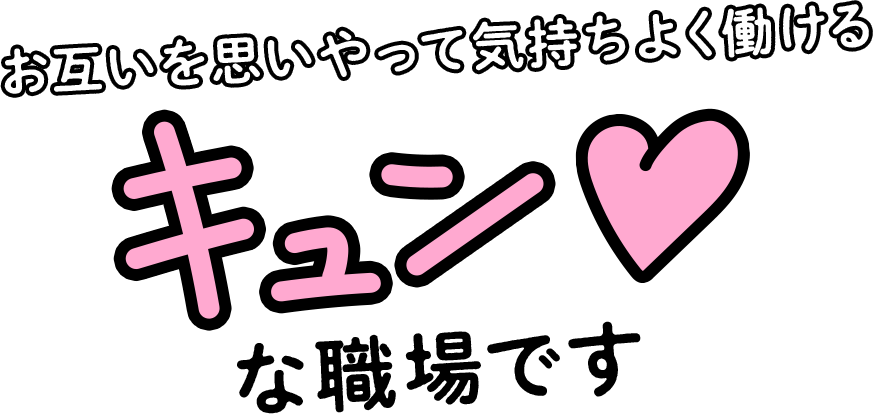 お互いを思いやって気持ちよく働けるキュンな職場です