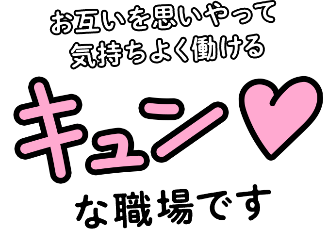 お互いを思いやって気持ちよく働けるキュンな職場です