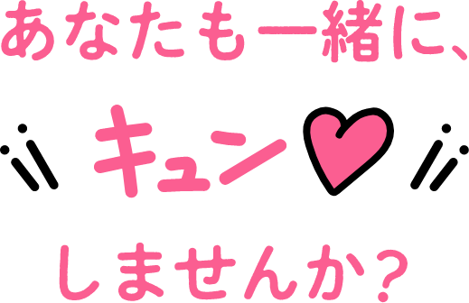 あなたも一緒に、キュンしませんか？