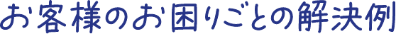 お客様のお困りごとの解決例