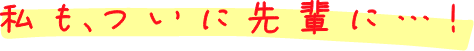 私もついに先輩に…！