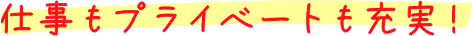 仕事もプライベートも充実!