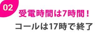 02受電時間は7時間！コールは17時で終了
