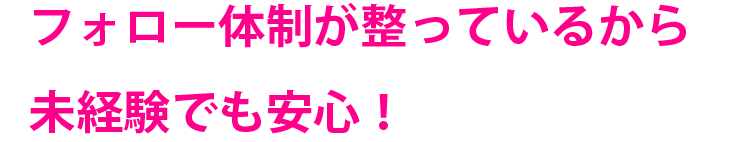 フォロー体制が整っているから未経験でも安心！