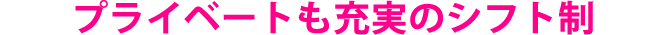 プライベートも充実のシフト制