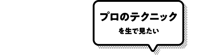 プロのテクニックを生で見たい