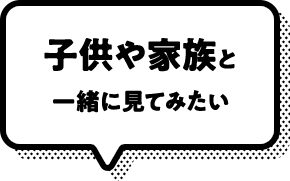 子供や家族と一緒に見てみたい