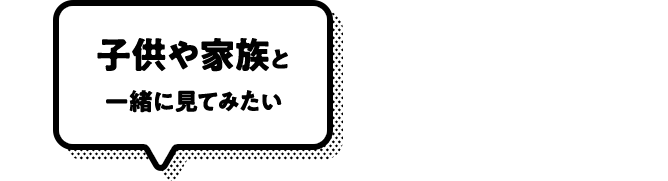 子供や家族と一緒に見てみたい