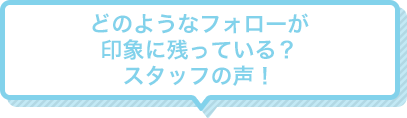 Q4 どのようなフォローが印象に残っている？　スタッフの声！