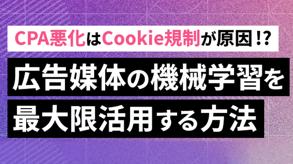 CPA悪化はCookie規制が原因！？ 広告媒体の機械学習を最大限活用する方法