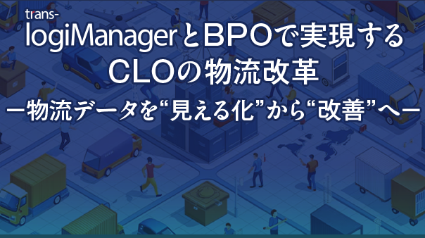 trans-logiManager」とBPOで実現するCLOの物流改革​～物流データを“見える化”から“改善”へ～