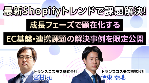 最新 Shopifyトレンドで課題解決！ ～成長フェーズで顕在化するEC基盤・連携課題の解決事例を限定公開～