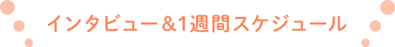 インタビュー＆1週間スケジュール