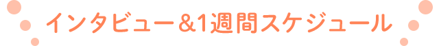 インタビュー＆1週間スケジュール