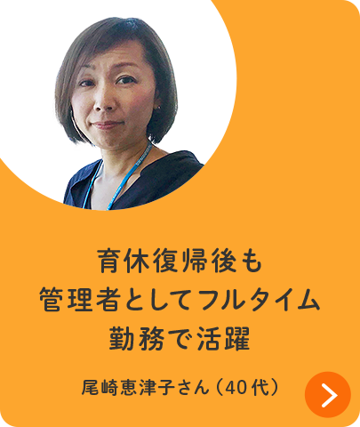 育休復帰後も管理者としてフルタイム勤務で活躍 尾崎恵津子さん（40代）