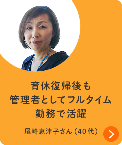 育休復帰後も管理者としてフルタイム勤務で活躍 尾崎恵津子さん（40代）