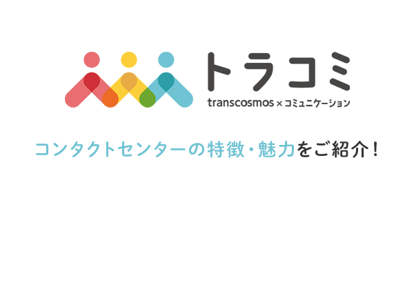 トラコミ transcosmos × コミュニケーション コンタクトセンターの特徴・魅力をご紹介！