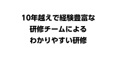 10年越えで経験豊富な 研修チームによるわかりやすい研修