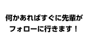 何かあればすぐに先輩がフォローに行きます！