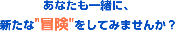 あなたも一緒に、新たな“冒険”をしてみませんか？