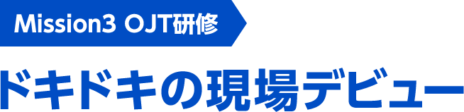 Mission3 OJT研修 ドキドキの現場デビュー