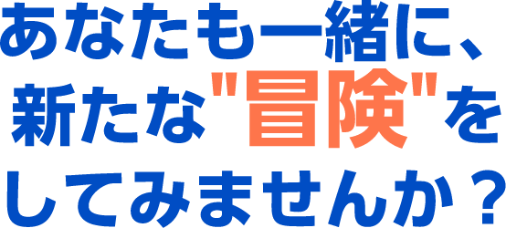 あなたも一緒に、新たな“冒険”をしてみませんか？