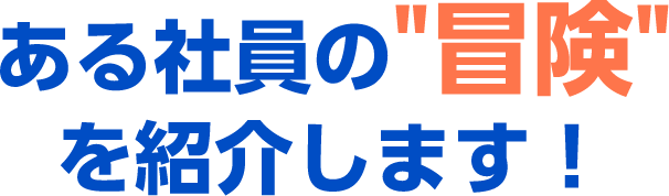 ある社員の“冒険”を紹介します！